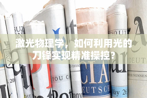 激光物理学，如何利用光的刀锋实现精准操控？