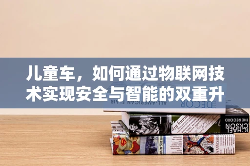 儿童车，如何通过物联网技术实现安全与智能的双重升级？