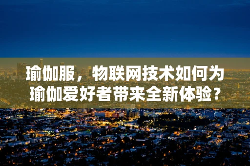 瑜伽服，物联网技术如何为瑜伽爱好者带来全新体验？