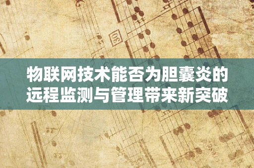 物联网技术能否为胆囊炎的远程监测与管理带来新突破？