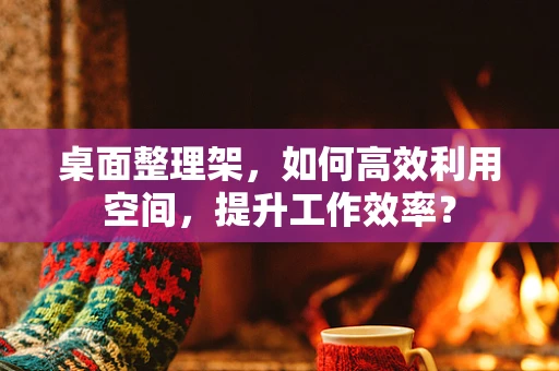 桌面整理架，如何高效利用空间，提升工作效率？