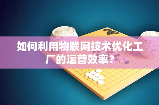 如何利用物联网技术优化工厂的运营效率？