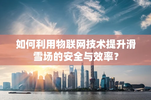 如何利用物联网技术提升滑雪场的安全与效率？