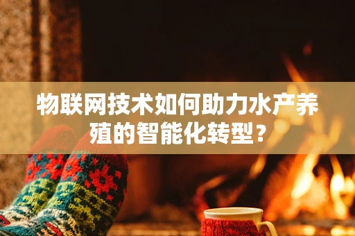 物联网技术如何助力水产养殖的智能化转型？