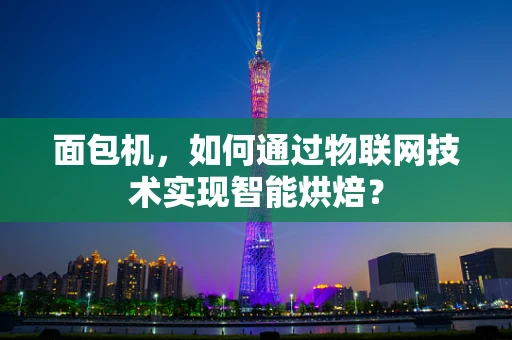 面包机，如何通过物联网技术实现智能烘焙？