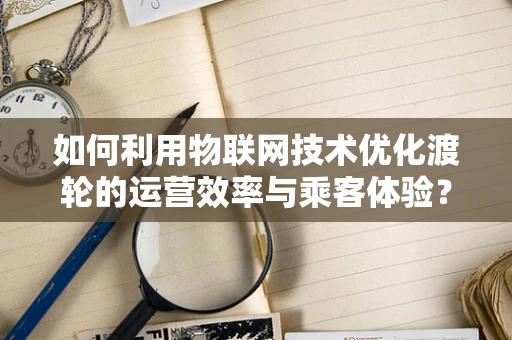 如何利用物联网技术优化渡轮的运营效率与乘客体验？