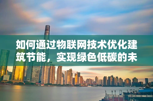 如何通过物联网技术优化建筑节能，实现绿色低碳的未来？
