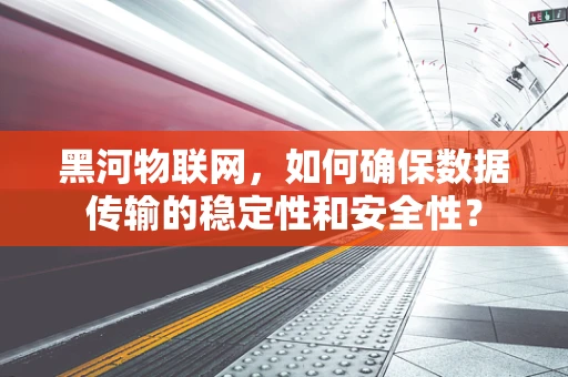 黑河物联网，如何确保数据传输的稳定性和安全性？