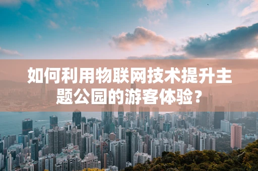 如何利用物联网技术提升主题公园的游客体验？