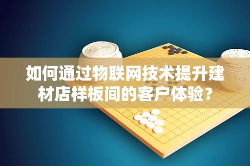 如何通过物联网技术提升建材店样板间的客户体验？