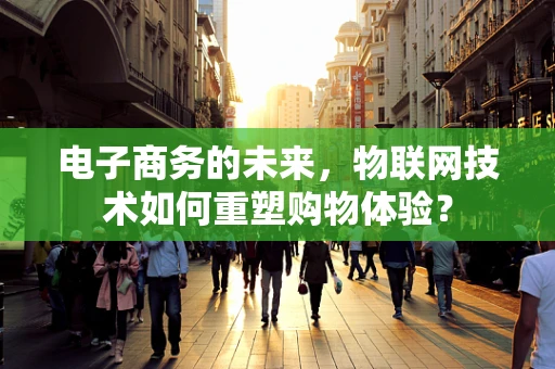 电子商务的未来，物联网技术如何重塑购物体验？