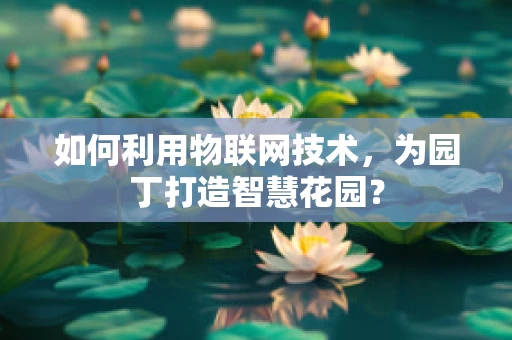 如何利用物联网技术，为园丁打造智慧花园？