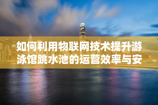 如何利用物联网技术提升游泳馆跳水池的运营效率与安全性？