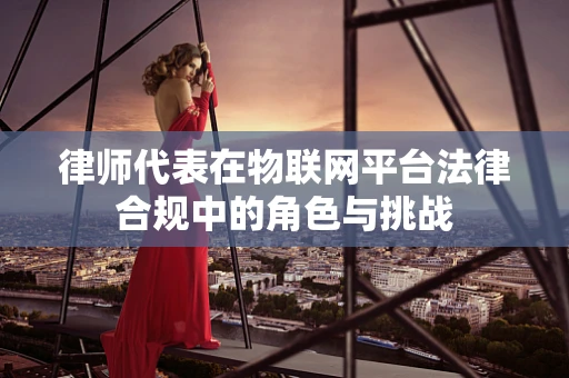 律师代表在物联网平台法律合规中的角色与挑战
