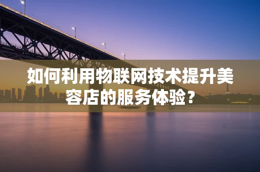 如何利用物联网技术提升美容店的服务体验？