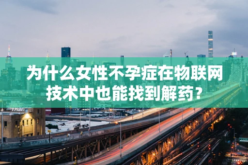 为什么女性不孕症在物联网技术中也能找到解药？