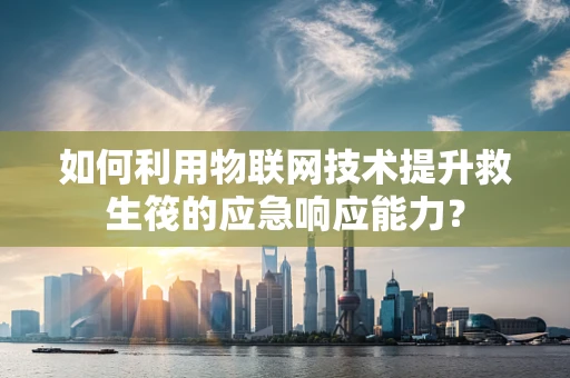 如何利用物联网技术提升救生筏的应急响应能力？