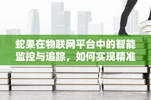 蛇果在物联网平台中的智能监控与追踪，如何实现精准管理？