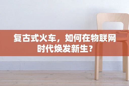 复古式火车，如何在物联网时代焕发新生？