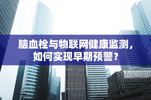 脑血栓与物联网健康监测，如何实现早期预警？