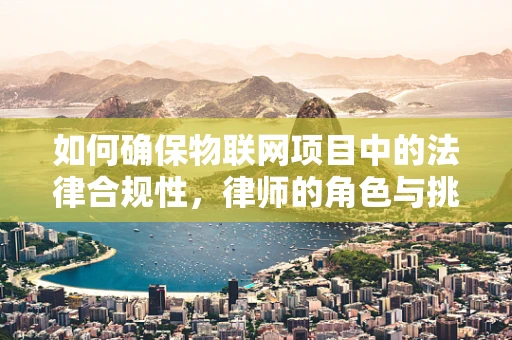 如何确保物联网项目中的法律合规性，律师的角色与挑战
