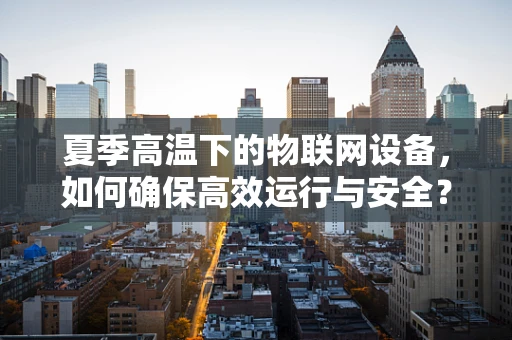 夏季高温下的物联网设备，如何确保高效运行与安全？
