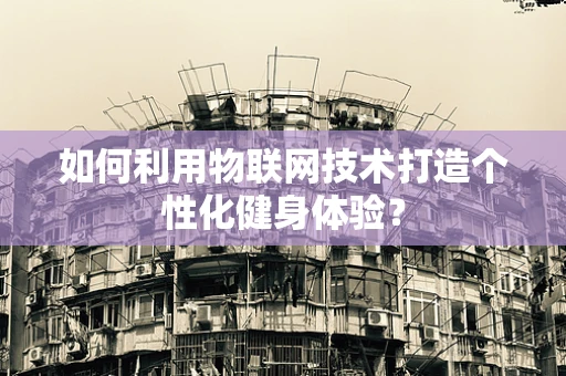 如何利用物联网技术打造个性化健身体验？