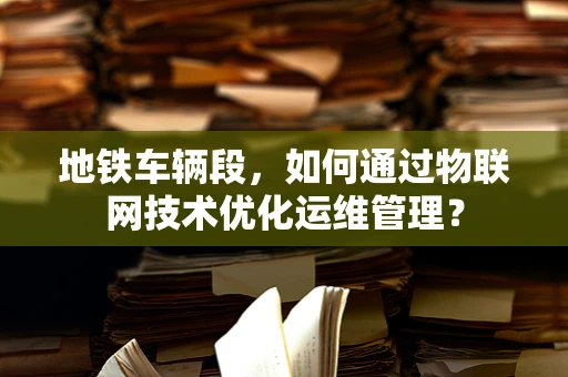 地铁车辆段，如何通过物联网技术优化运维管理？