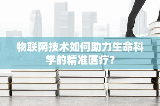 物联网技术如何助力生命科学的精准医疗？