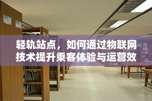 轻轨站点，如何通过物联网技术提升乘客体验与运营效率？
