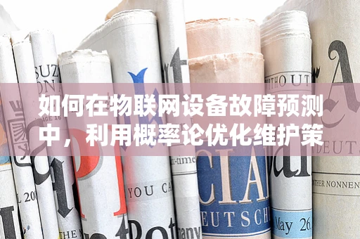 如何在物联网设备故障预测中，利用概率论优化维护策略？