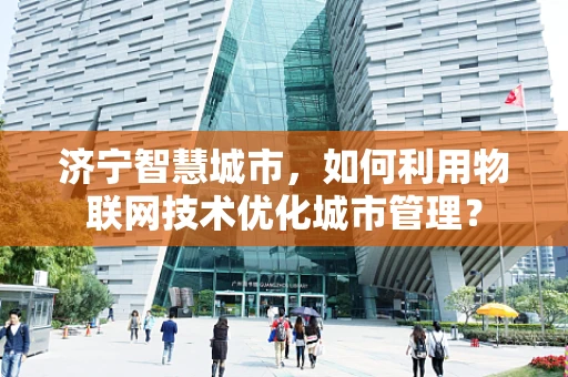济宁智慧城市，如何利用物联网技术优化城市管理？