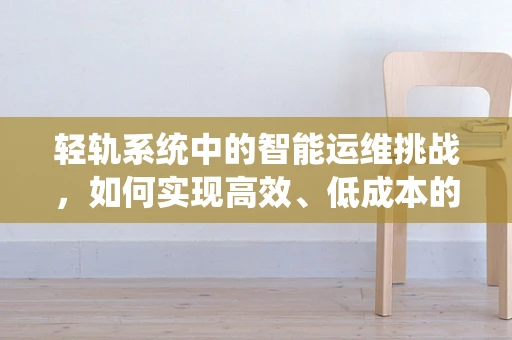 轻轨系统中的智能运维挑战，如何实现高效、低成本的维护？