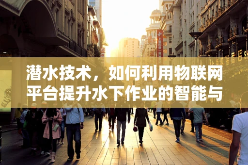 潜水技术，如何利用物联网平台提升水下作业的智能与安全？