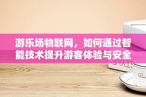 游乐场物联网，如何通过智能技术提升游客体验与安全管理？