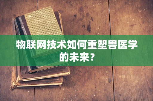 物联网技术如何重塑兽医学的未来？