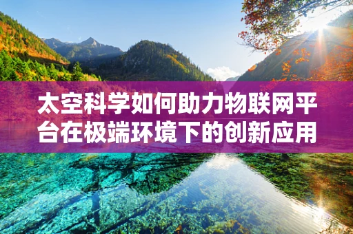 太空科学如何助力物联网平台在极端环境下的创新应用？