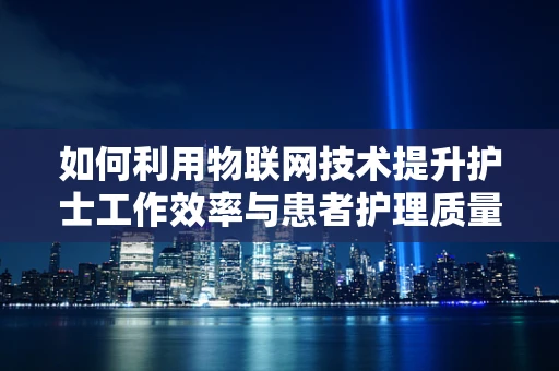 如何利用物联网技术提升护士工作效率与患者护理质量？