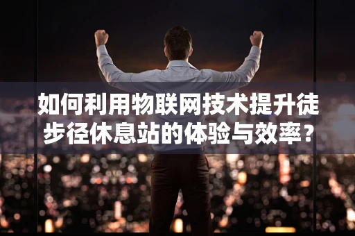 如何利用物联网技术提升徒步径休息站的体验与效率？