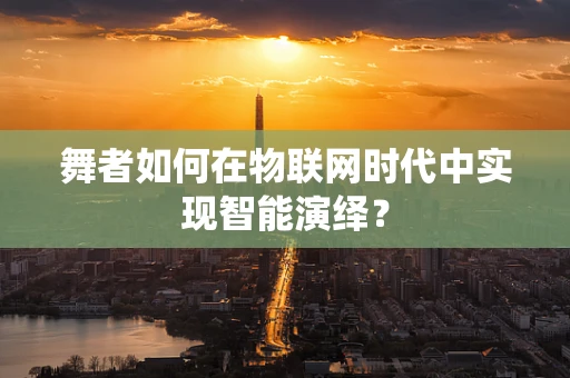舞者如何在物联网时代中实现智能演绎？