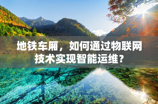 地铁车厢，如何通过物联网技术实现智能运维？
