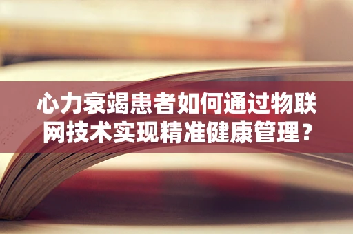 心力衰竭患者如何通过物联网技术实现精准健康管理？