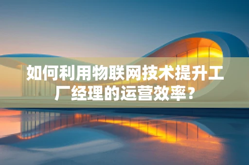如何利用物联网技术提升工厂经理的运营效率？