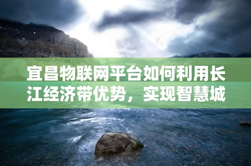宜昌物联网平台如何利用长江经济带优势，实现智慧城市新飞跃？