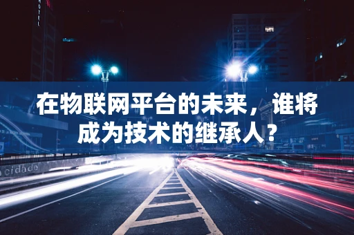 在物联网平台的未来，谁将成为技术的继承人？