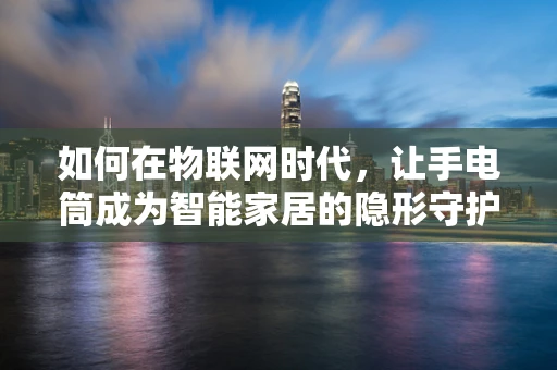 如何在物联网时代，让手电筒成为智能家居的隐形守护者？