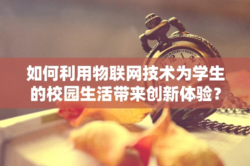 如何利用物联网技术为学生的校园生活带来创新体验？