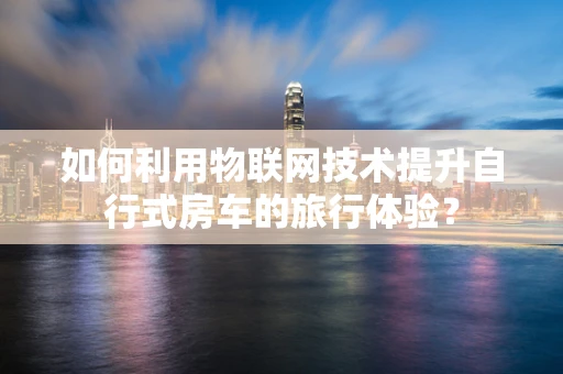 如何利用物联网技术提升自行式房车的旅行体验？