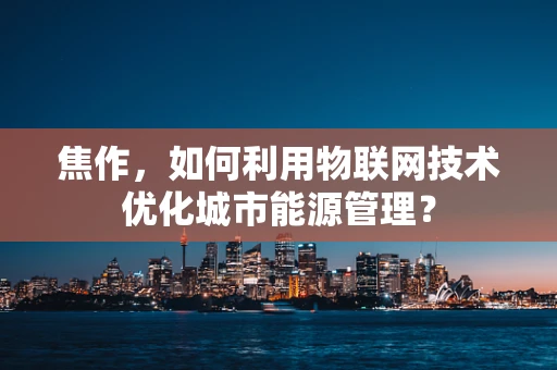 焦作，如何利用物联网技术优化城市能源管理？