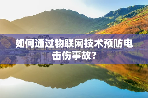 如何通过物联网技术预防电击伤事故？